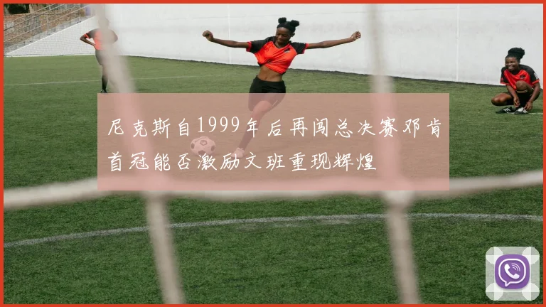 尼克斯自1999年后再闯总决赛邓肯首冠能否激励文班重现辉煌