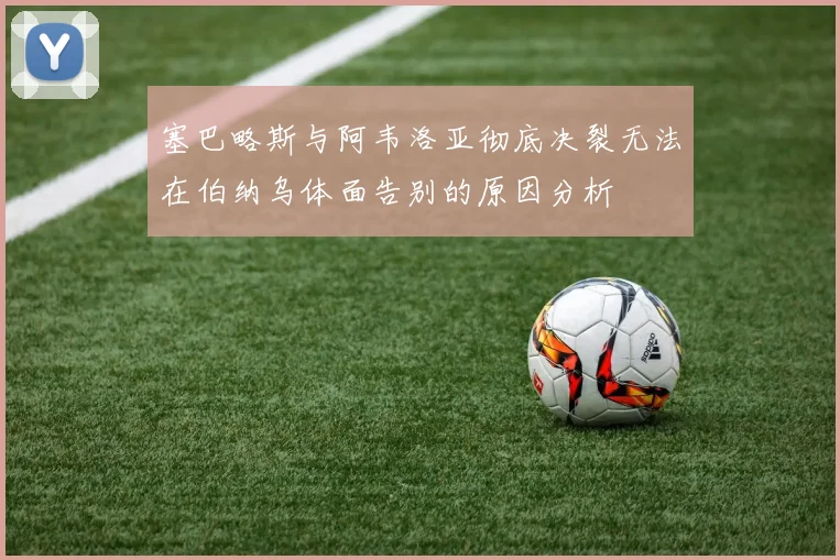 塞巴略斯与阿韦洛亚彻底决裂无法在伯纳乌体面告别的原因分析