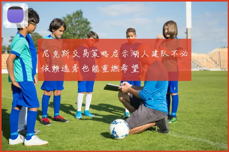 尼克斯交易策略启示湖人建队不必依赖选秀也能重燃希望