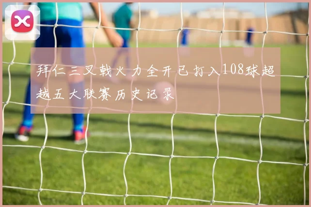 拜仁三叉戟火力全开已打入108球超越五大联赛历史记录