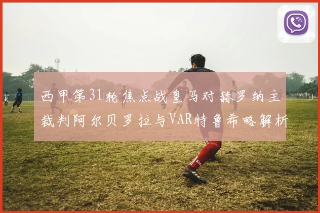 西甲第31轮焦点战皇马对赫罗纳主裁判阿尔贝罗拉与VAR特鲁希略解析