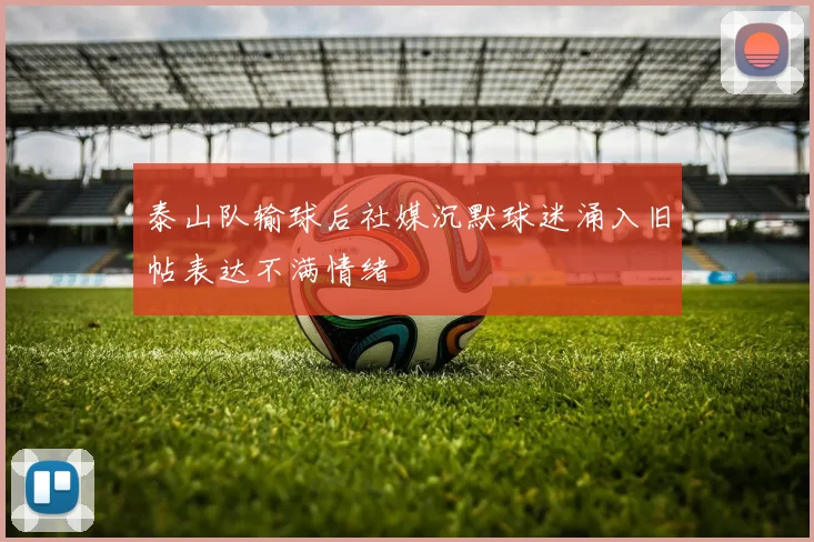 泰山队输球后社媒沉默球迷涌入旧帖表达不满情绪