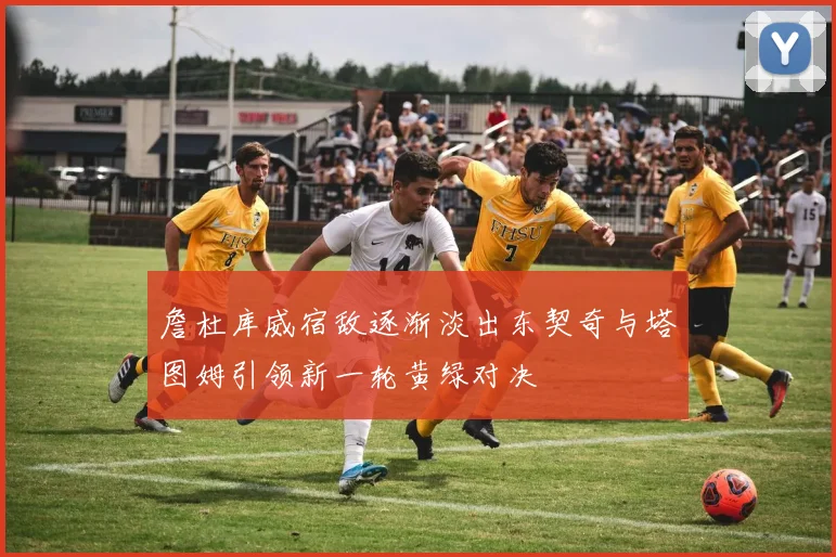 詹杜库威宿敌逐渐淡出东契奇与塔图姆引领新一轮黄绿对决