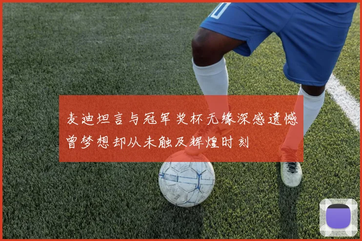 麦迪坦言与冠军奖杯无缘深感遗憾曾梦想却从未触及辉煌时刻