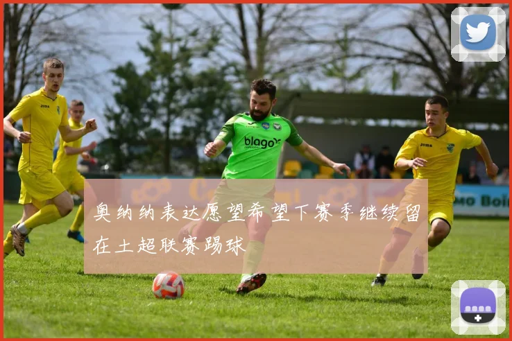 奥纳纳表达愿望希望下赛季继续留在土超联赛踢球