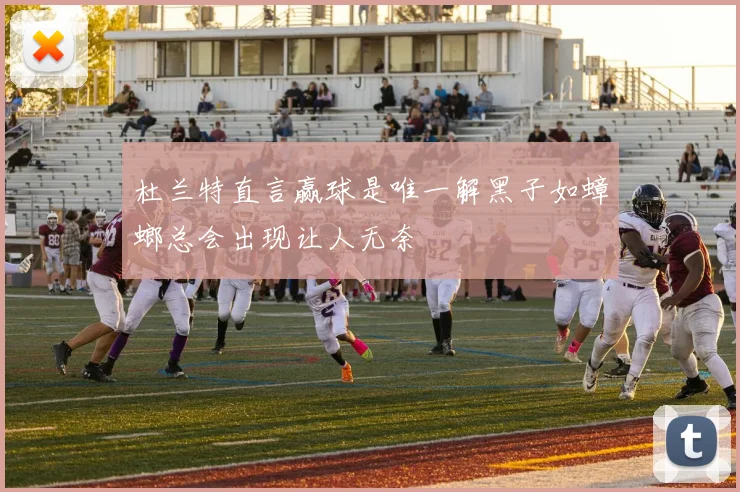 杜兰特直言赢球是唯一解黑子如蟑螂总会出现让人无奈