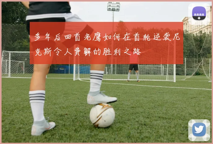 多年后回首老鹰如何在首轮逆袭尼克斯令人费解的胜利之路