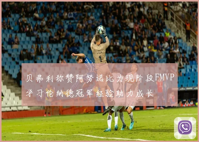 贝弗利称赞阿努诺比为现阶段FMVP学习伦纳德冠军经验助力成长