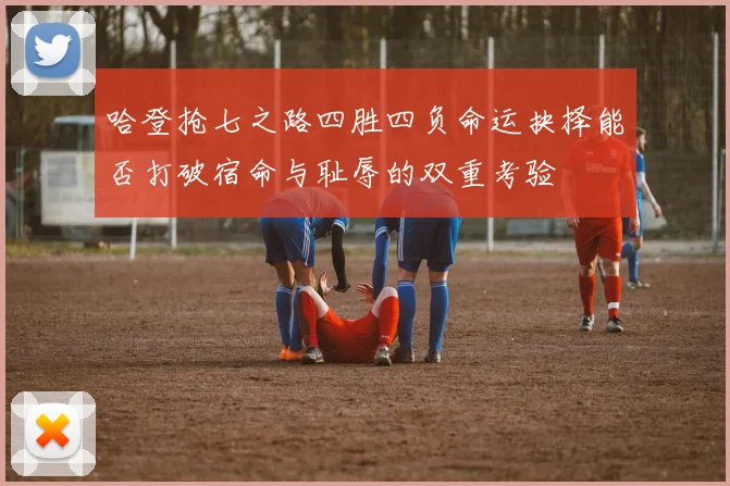 哈登抢七之路四胜四负命运抉择能否打破宿命与耻辱的双重考验