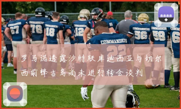 罗马诺透露沙特联库迪西亚与切尔西前锋吉乌尚未进行转会谈判