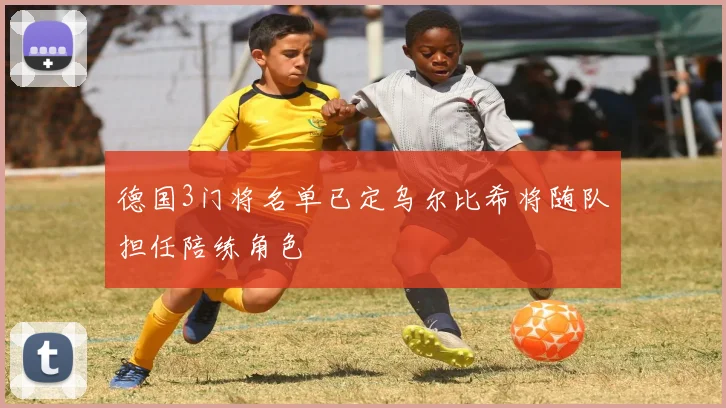 德国3门将名单已定乌尔比希将随队担任陪练角色