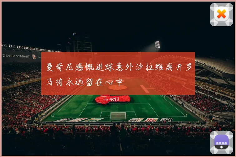 曼奇尼感慨进球意外沙拉维离开罗马将永远留在心中