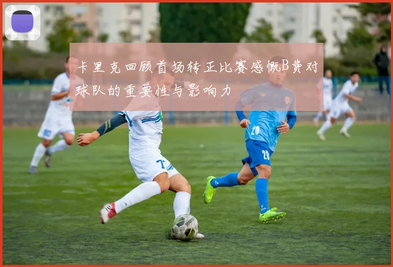 卡里克回顾首场转正比赛感慨B费对球队的重要性与影响力