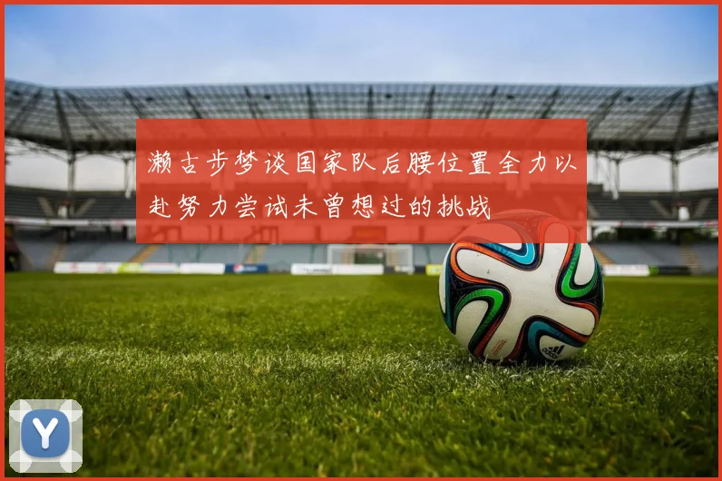 濑古步梦谈国家队后腰位置全力以赴努力尝试未曾想过的挑战