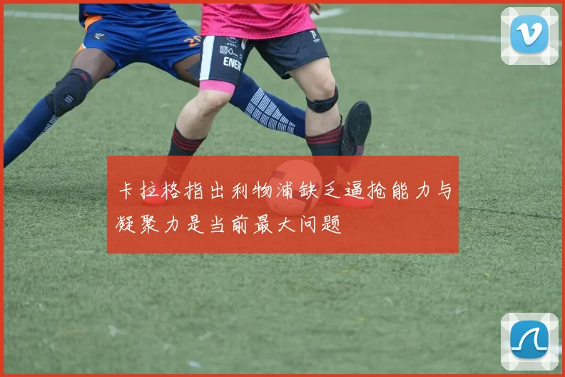 卡拉格指出利物浦缺乏逼抢能力与凝聚力是当前最大问题