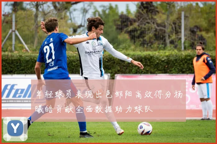 年轻球员表现出色邹阳高效得分杨曦皓贡献全面数据助力球队