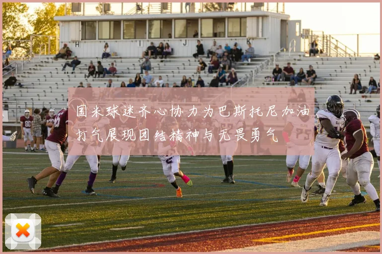 国米球迷齐心协力为巴斯托尼加油打气展现团结精神与无畏勇气