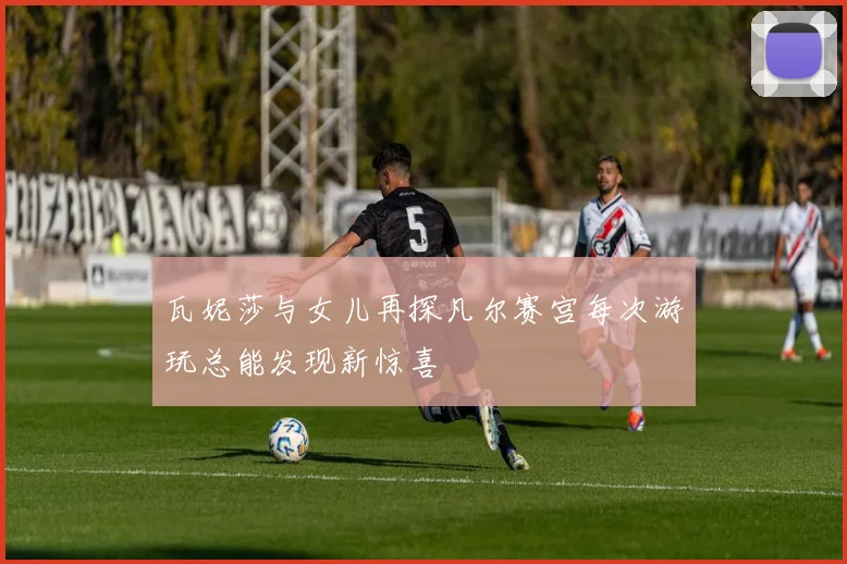 瓦妮莎与女儿再探凡尔赛宫每次游玩总能发现新惊喜