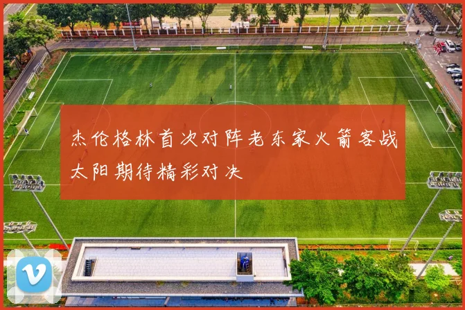 杰伦格林首次对阵老东家火箭客战太阳期待精彩对决