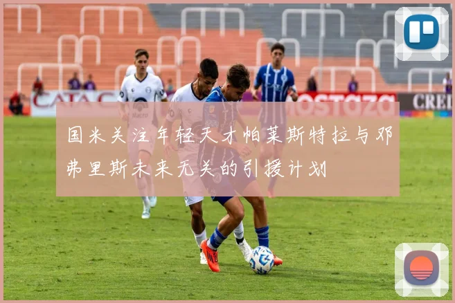 国米关注年轻天才帕莱斯特拉与邓弗里斯未来无关的引援计划