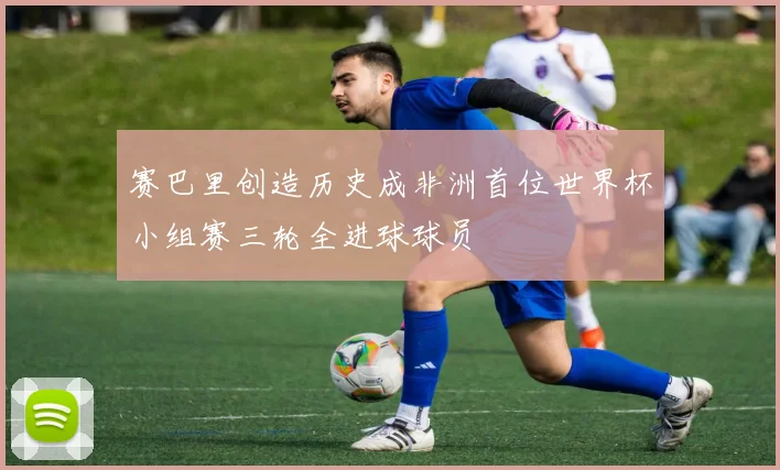 赛巴里创造历史成非洲首位世界杯小组赛三轮全进球球员