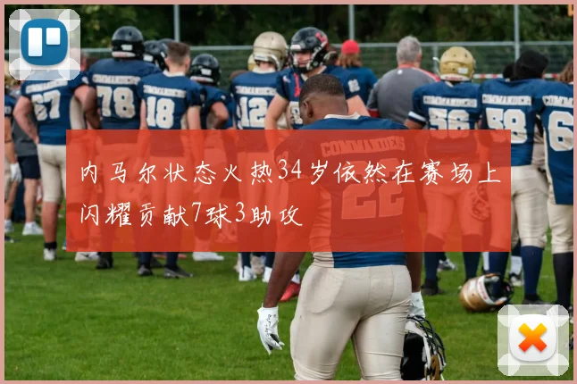 内马尔状态火热34岁依然在赛场上闪耀贡献7球3助攻
