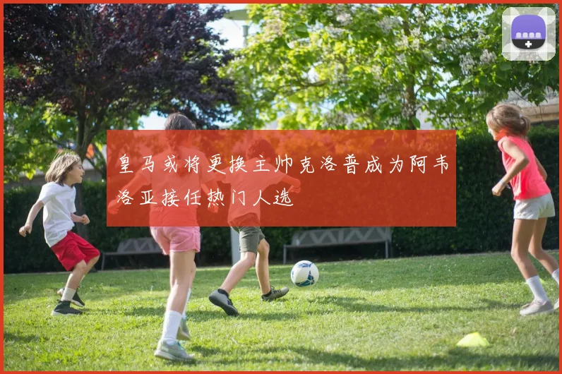 皇马或将更换主帅克洛普成为阿韦洛亚接任热门人选
